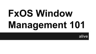 FxOS Window
Management 101
alive
 