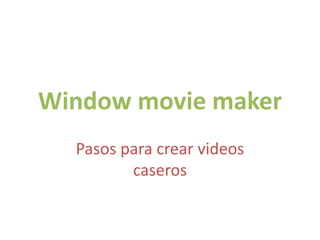 Window movie maker
Pasos para crear videos
caseros

 