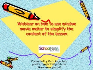 Webinar on how to use window
movie maker to simplify the
content of the lesson
Presented by:Phuti Ragophala
phuthi.ragophala@gmail.com
Skype name:phuthi6
 