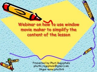 Webinar on how to use window
movie maker to simplify the
content of the lesson
Presented by:Phuti Ragophala
phuthi.ragophala@gmail.com
Skype name:phuthi6
 