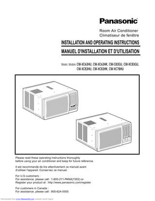 INSTALLATION AND OPERATING INSTRUCTIONS
MANUEL D'INSTALLATION ET D'UTILISATION
Room Air Conditioner
Climatiseur de fenêtre
Model, Modèle:CW-XC63HU, CW-XC63HK, CW-C83GU, CW-XC83GU,
CW-XC83HU, CW-XC83HK, CW-XC78HU
Please read these operating instructions thoroughly
before using your air conditioner and keep for future reference.
Il est recommandé de lire attentivement ce manuel avant
d'utiliser l'appareil. Conservez ce manuel.
For U.S customers :
For assistance, please call : 1-800-211-PANA(7262) or
Register your product at : http://www.panasonic.com/register
For customers in Canada :
For assistance, please call : 905-624-5505
R
Downloaded from www.Manualslib.com manuals search engine
 