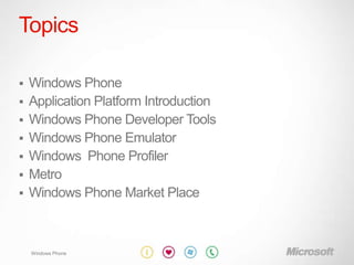 Topics

   Windows Phone
   Application Platform Introduction
   Windows Phone Developer Tools
   Windows Phone Emulator
   Windows Phone Profiler
   Metro
   Windows Phone Market Place



    Windows Phone
 