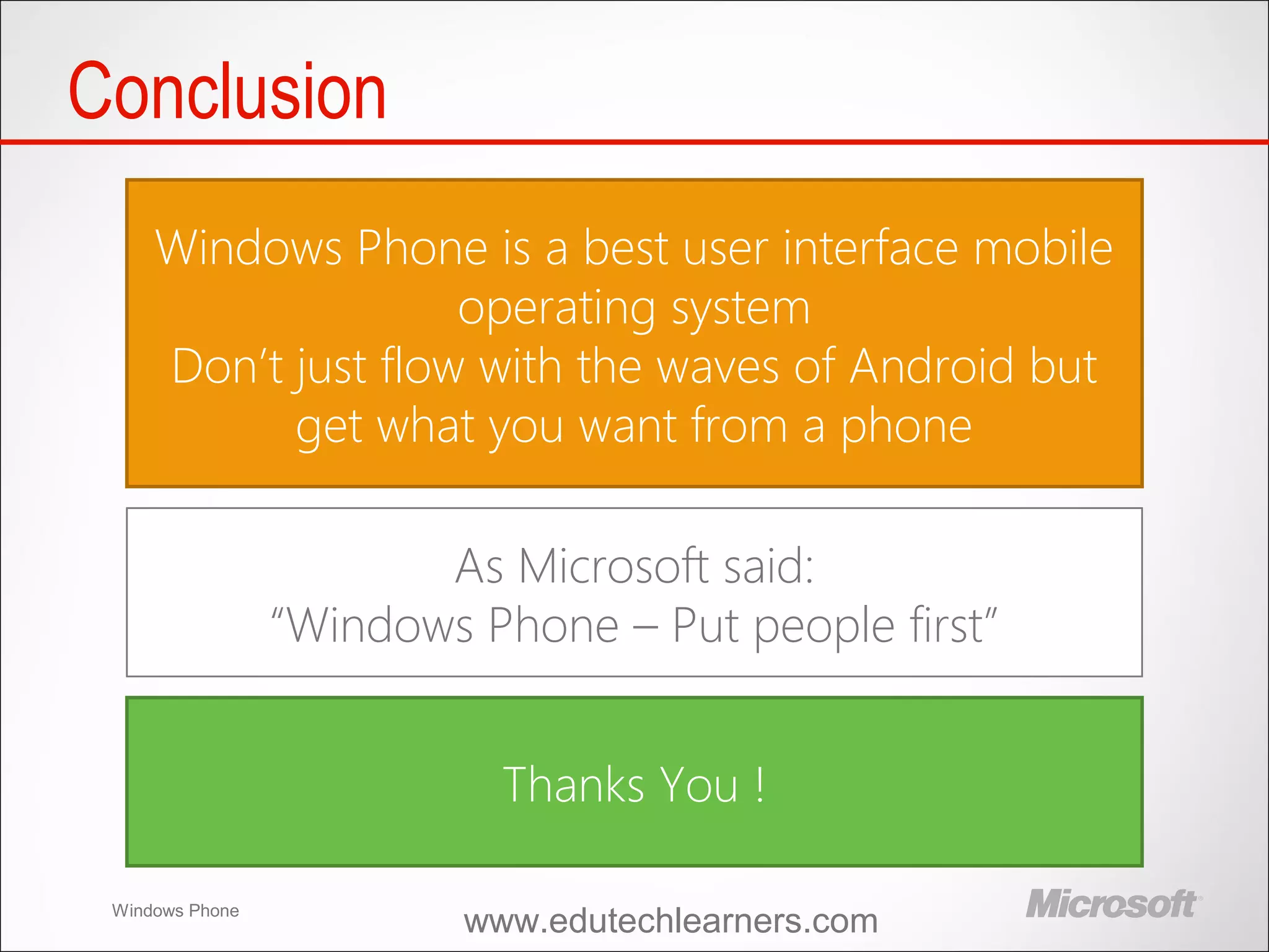 Windows Phone
Conclusion
Windows Phone is a best user interface mobile
operating system
Don’t just flow with the waves of Android but
get what you want from a phone
As Microsoft said:
“Windows Phone – Put people first”
Thanks You !
www.edutechlearners.com
 