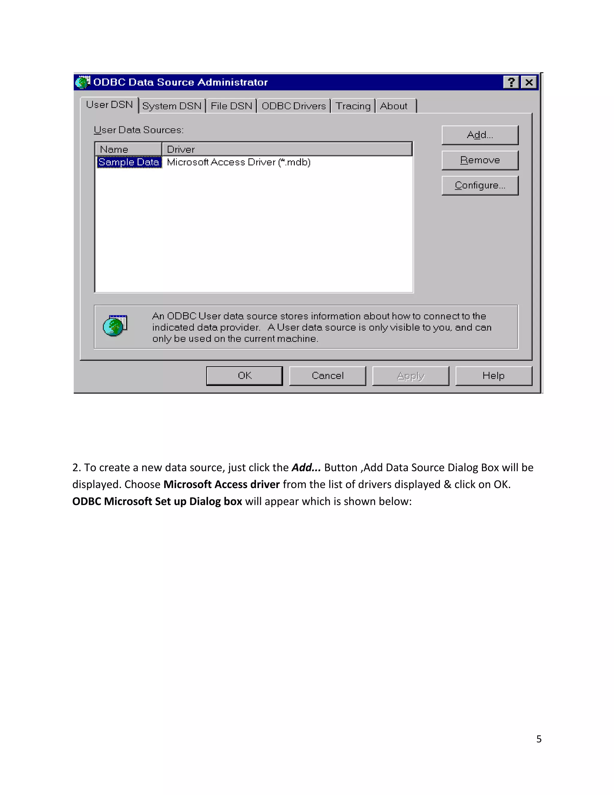 2. To create a new data source, just click the Add... Button ,Add Data Source Dialog Box will be displayed. Choose Microsoft Access driver from the list of drivers displayed & click on OK. ODBC Microsoft Set up Dialog box will appear which is shown below: 5 