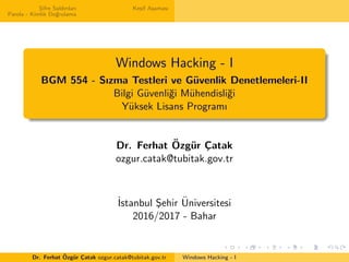 S¸ifre Saldırıları
Parola - Kimlik Do˘grulama
Ke¸sif A¸saması
Windows Hacking - I
BGM 554 - Sızma Testleri ve G¨uvenlik Denetlemeleri-II
Bilgi G¨uvenli˘gi M¨uhendisli˘gi
Y¨uksek Lisans Programı
Dr. Ferhat ¨Ozg¨ur C¸atak
ozgur.catak@tubitak.gov.tr
˙Istanbul S¸ehir ¨Universitesi
2016/2017 - Bahar
Dr. Ferhat ¨Ozg¨ur C¸atak ozgur.catak@tubitak.gov.tr Windows Hacking - I
 