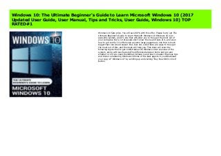 Windows 10 Sale price. You will save 66% with this offer. Please hurry up! The Ultimate Beginner's Guide to Learn Microsoft Windows 10 Windows 10 is an awesome system, and it's one that will allow you to truly get the most out of your computer. But a lot of people don't know the ins and outs of it, and even how to get comfy. It's often seen as some large juggernaut, one that is much bigger than one would expect. But, fear not, since there are ways to truly get the most out of this, and this book will help you. This book will cover the following topics:How to get comfortable with Windows 10An overview of the system, along with new featuresThe difference between home and pro and whether or not you need themWhat Cortana is and how to master itVarious tips and tricks to mastering Windows 10Some of the best apps to try outDownload your copy of "Windows 10" by scrolling up and clicking "Buy Now With 1-Click" button.
Windows 10: The Ultimate Beginner's Guide to Learn Microsoft Windows 10 (2017
Updated User Guide, User Manual, Tips and Tricks, User Guide, Windows 10) TOP
RATED#1
Windows 10 Sale price. You will save 66% with this offer. Please hurry up! The
Ultimate Beginner's Guide to Learn Microsoft Windows 10 Windows 10 is an
awesome system, and it's one that will allow you to truly get the most out of
your computer. But a lot of people don't know the ins and outs of it, and even
how to get comfy. It's often seen as some large juggernaut, one that is much
bigger than one would expect. But, fear not, since there are ways to truly get
the most out of this, and this book will help you. This book will cover the
following topics:How to get comfortable with Windows 10An overview of the
system, along with new featuresThe difference between home and pro and
whether or not you need themWhat Cortana is and how to master itVarious tips
and tricks to mastering Windows 10Some of the best apps to try outDownload
your copy of "Windows 10" by scrolling up and clicking "Buy Now With 1-Click"
button.
 