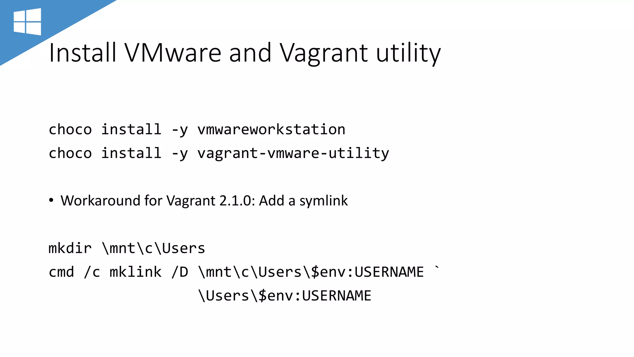 Install VMware and Vagrant utility
choco install -y vmwareworkstation
choco install -y vagrant-vmware-utility
• Workaround for Vagrant 2.1.0: Add a symlink
mkdir mntcUsers
cmd /c mklink /D mntcUsers$env:USERNAME `
Users$env:USERNAME
 