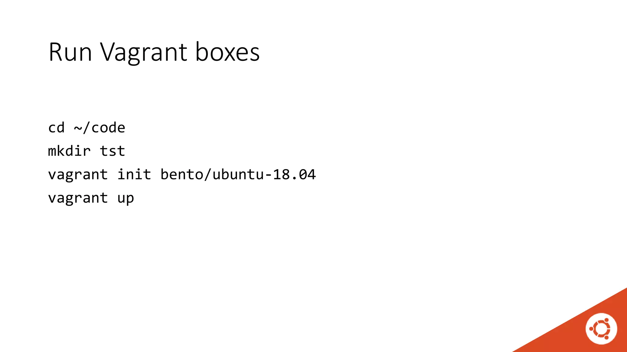 Run Vagrant boxes
cd ~/code
mkdir tst
vagrant init bento/ubuntu-18.04
vagrant up
 