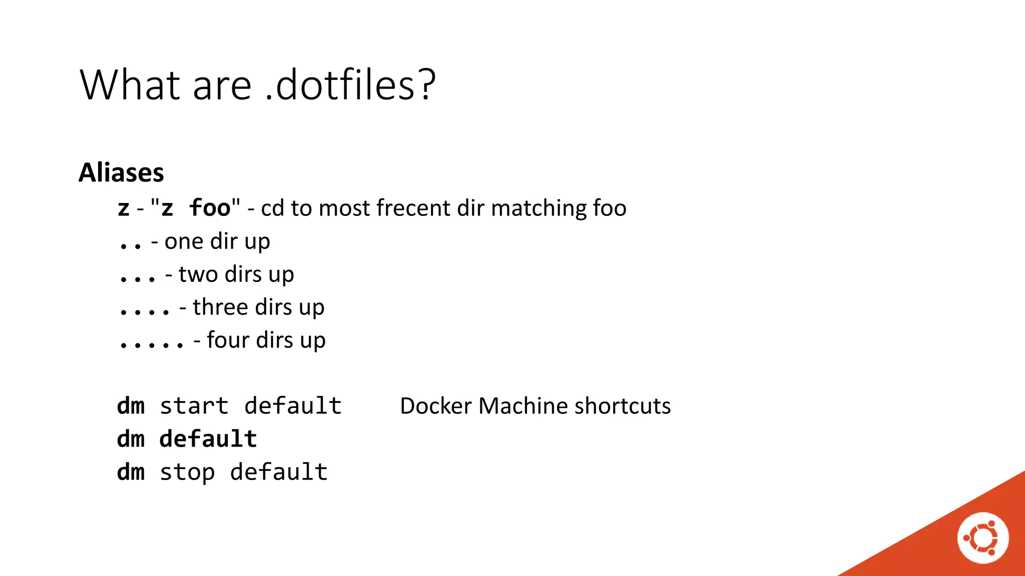 What are .dotfiles?
Aliases
z - "z foo" - cd to most frecent dir matching foo
.. - one dir up
... - two dirs up
.... - three dirs up
..... - four dirs up
dm start default Docker Machine shortcuts
dm default
dm stop default
 