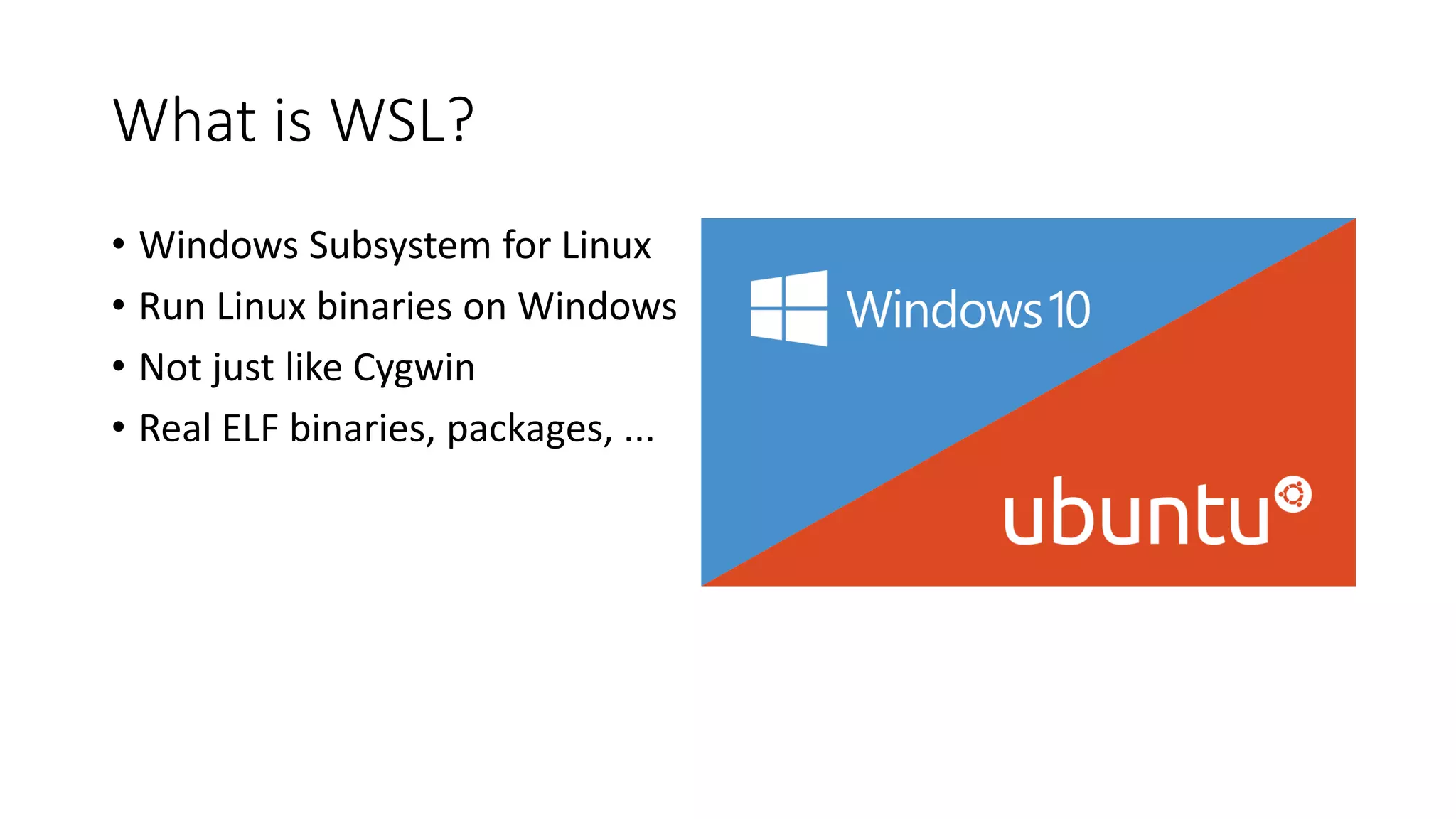 • Windows Subsystem for Linux
• Run Linux binaries on Windows
• Not just like Cygwin
• Real ELF binaries, packages, ...
What is WSL?
 