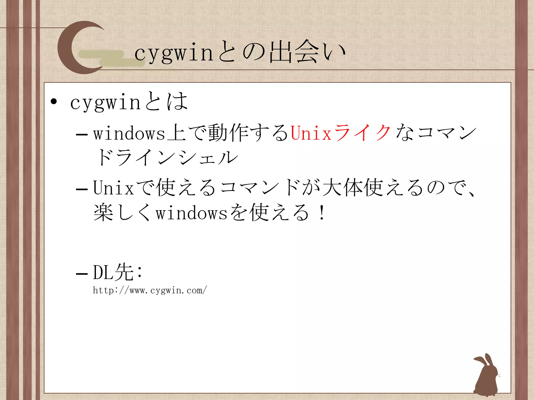 cygwinとの出会いcygwinとはwindows上で動作するUnixライクなコマンドラインシェルUnixで使えるコマンドが大体使えるので、楽しくwindowsを使える！DL先:http://www.cygwin.com/