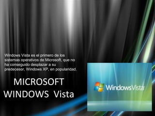 MICROSOFT WINDOWS  Vista Windows Vista es el primero de los sistemas operativos de Microsoft, que no ha conseguido desplazar a su predecesor, Windows XP, en popularidad. 