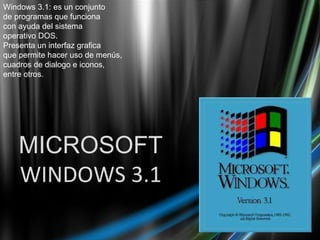 MICROSOFT WINDOWS 3.1 Windows 3.1: es un conjunto de programas que funciona  con ayuda del sistema  operativo DOS.  Presenta un interfaz grafica  que permite hacer uso de menús,  cuadros de dialogo e iconos,  entre otros. 