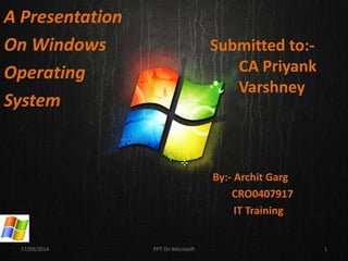 A Presentation 
On Windows 
Operating 
System 
Submitted to:- 
CA Priyank 
Varshney 
` By:- Archit Garg 
CRO0407917 
IT Training 
17/09/2014 PPT On Microsoft 1 
 