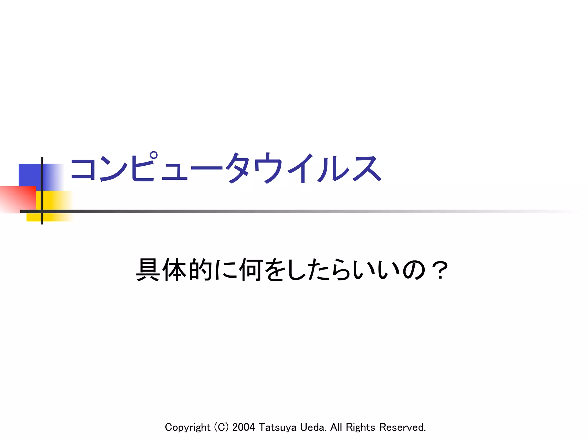 コンピュータウイルス	

  具体的に何をしたらいいの？	




   Copyright (C) 2004 Tatsuya Ueda. All Rights Reserved.
 