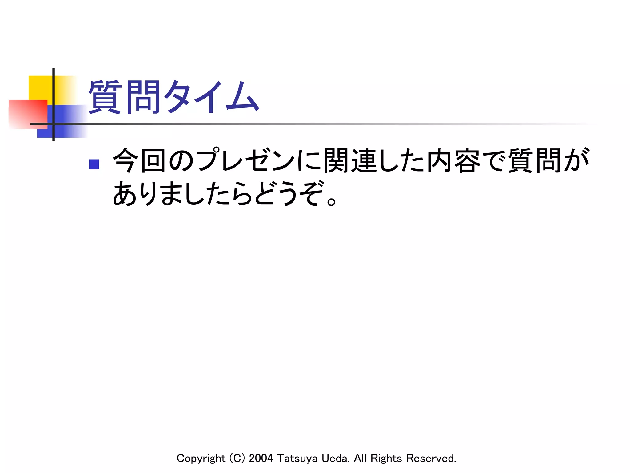 質問タイム	
n    今回のプレゼンに関連した内容で質問が
      ありましたらどうぞ。	




        Copyright (C) 2004 Tatsuya Ueda. All Rights Reserved.	
 