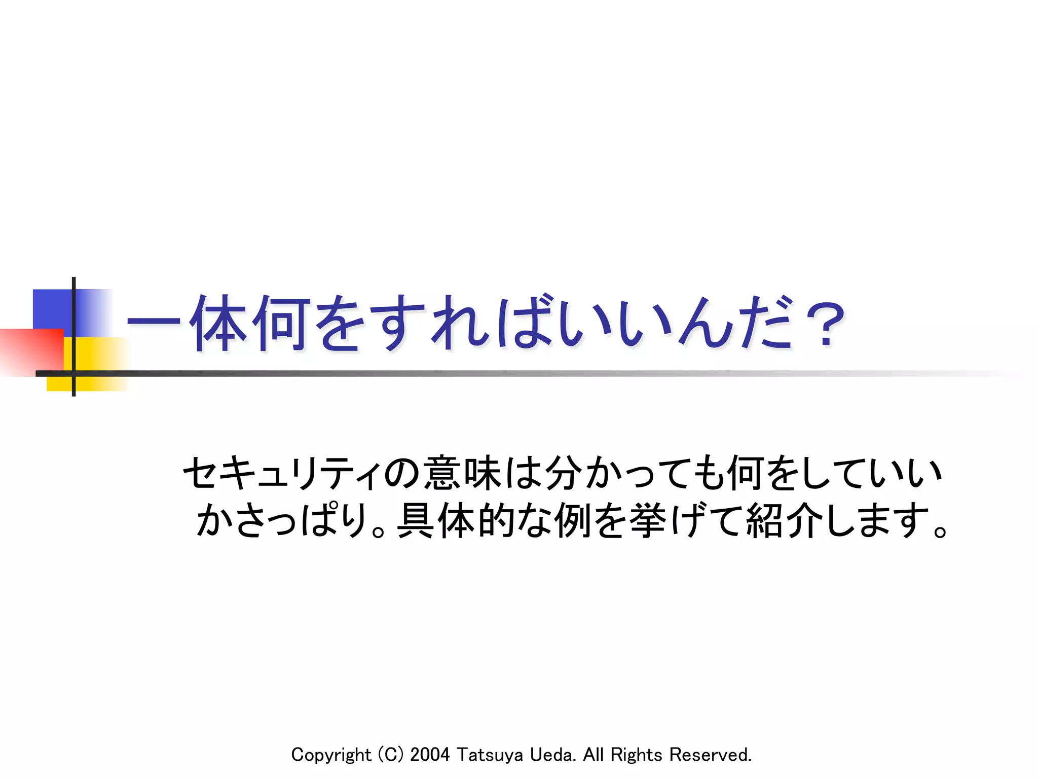 一体何をすればいいんだ？

セキュリティの意味は分かっても何をしていい
かさっぱり。具体的な例を挙げて紹介します。	




   Copyright (C) 2004 Tatsuya Ueda. All Rights Reserved.
 
