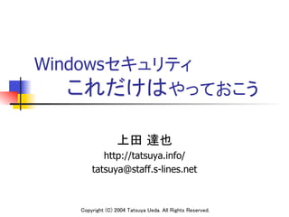 Windowsセキュリティ 
   これだけはやっておこう	

                 上田 達也	
          http://tatsuya.info/
       tatsuya@staff.s-lines.net



   Copyright (C) 2004 Tatsuya Ueda. All Rights Reserved.
 