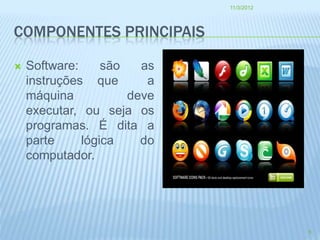 11/3/2012




COMPONENTES PRINCIPAIS

   Software:     são   as
    instruções que       a
    máquina           deve
    executar, ou seja os
    programas. É dita a
    parte     lógica    do
    computador.




                                         6
 