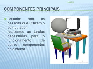 11/3/2012




COMPONENTES PRINCIPAIS

   Usuário:    são     as
    pessoas que utilizam o
    computador,
    realizando as tarefas
    necessárias para o
    funcionamento       de
    outros componentes
    do sistema.



                                         7
 