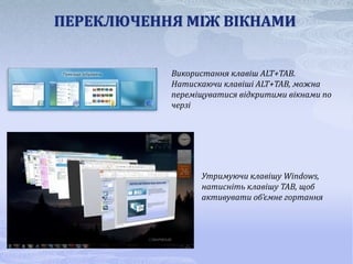 ПЕРЕКЛЮЧЕННЯ МІЖ ВІКНАМИ


           Використання клавіш ALT+TAB.
           Натискаючи клавіші ALT+TAB, можна
           переміщуватися відкритими вікнами по
           черзі




                 Утримуючи клавішу Windows,
                 натисніть клавішу TAB, щоб
                 активувати об’ємне гортання
 