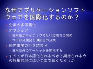    企業の多国籍化
   オフショア
     日本語がネイティブでない環境での開発
     コア部分開発とUI部分の分業
   国内市場の行き詰まり
     日本以外のマーケットを開拓する
   すべてが日本語化されるべきと期待される今
    の特権的地位はいつまで続くだろうか
 