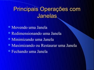 Principais Operações com
            Janelas
 Movendo  uma Janela
 Redimensionando uma Janela
 Minimizando uma Janela
 Maximizando ou Restaurar uma Janela
 Fechando uma Janela
 
