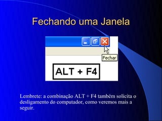 Fechando uma Janela




Lembrete: a combinação ALT + F4 também solicita o
desligamento do computador, como veremos mais a
seguir.
 