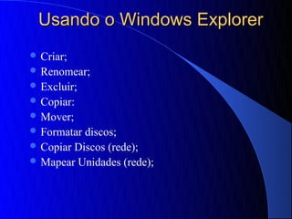 Usando o Windows Explorer
 Criar;
 Renomear;
 Excluir;
 Copiar:
 Mover;
 Formatar discos;
 Copiar Discos (rede);
 Mapear Unidades (rede);
 