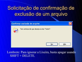 Solicitação de confirmação de
   exclusão de um arquivo




Lembrete: Para ignorar a Lixeira, basta apagar usando
  SHIFT + DELETE.
 