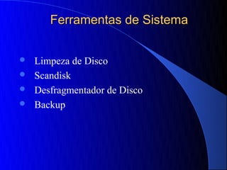 Ferramentas de Sistema


 Limpeza de Disco
 Scandisk
 Desfragmentador de Disco
 Backup
 