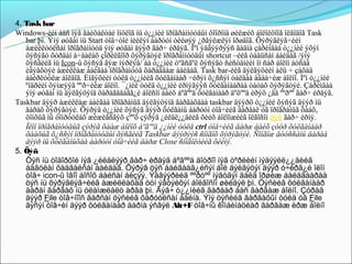 4. Task bar
Windows-èéí áàñ íýã ãàéõàëòàé îíöëîã íü ò¿¿íèé ïðîãðàììóóäûí õîîðîíä øèëæèõ áîëîëöîîã îëãîäîã Task
   bar þì. Ýíý øóãàì íü Start òîâ÷òîé íèéëýí áàðóóí òèéøýý ¿ðãýëæëýí îðøäîã. Õýðýãëýã÷èéí
   àæèëëóóëñàí ïðîãðàììóóä ýíý øóãàì äýýð ãàð÷ èðäýã. Ìºí ýäãýýðýýñ ãàäíà çàðèìäàà ò¿¿íèé ýõýí
   õýñýãò õóðäàí à÷ààëàõ çîðèëãîîð õýðýãòýé ïðîãðàììóóäûí shortcut –èéã òàâüñàí áàéäàã /ýíý
   õýñãèéã íü Icon-û õýñýã ãýæ íýðëýå/ áà ò¿¿íèé òºãñãºë õýñýãò ñèñòåìèéí îí ñàð áîëîí áóñàä
   èäýâõòýé àæèëëàæ áàéãàà ïðîãðàìóóä õàðàãäàæ áàéäàã. Task bar-èéã äýëãýöèéí àëü ÷ çàõàä
   áàéðëóóëæ áîëäîã. Èíãýõèéí òóëä ò¿¿íèéã õóëãàíààð ÷èðýí õ¿ññýí òàëäàà àâàà÷èæ áîëíî. Ìºí ò¿¿íèé
   ºíäðèéí õýìæýýã ººð÷èëæ áîëíî. ¯¿íèé òóëä ò¿¿íèé èðìýãýýñ õóëãàíààðàà òàòàõ õýðýãòýé. Çàðèìäàà
   ýíý øóãàì íü äýëãýöýíä õàðàãääàãã¿é áîëñîí áàéõ áºãººä õóëãàíààð äºõººä èðýõ ¿åä ººðºº ãàð÷ èðäýã.
Taskbar äýýð àæèëëàæ áàéãàà ïðîãðàìûã äýëãýöýíä ãàðãàõäàà taskbar äýýðõ ò¿¿íèé õýñýã äýýð íü
   äàðàõ õýðýãòýé. Õýðýâ ò¿¿íèé õýñýã äýýð õóëãàíû áàðóóí òîâ÷èéã äàðâàë óã ïðîãðàìûã õààõ,
   öîíõûã íü òîìðóóëàõ æèæèãñãýõ çººõ çýðýã ¿éëäë¿¿äèéã õèéõ áîëîìæèéã îëãîñîí öýñ ãàð÷ èðíý.
   Îëîí ïðîãðàìóóäûã çýðýã õààæ áîëîõ áºãººä ¿¿íèé òóëä ctrl òîâ÷èéã äàðæ áàéõ çóóð õóëãàíààð
   õààõûã õ¿ññýí ïðîãðàìóóäûí õýñãèéã Taskbar äýýðýýñ ñîíãîõ õýðýãòýé. Ñîíãîæ äóóññàíû äàðàà
   äýýð íü õóëãàíûõàà áàðóóí òîâ÷èéã äàðæ Close ñîíãîëòèéã õèéíý.
5. Öýñ
   Öýñ íü òîäîðõîé íýã ¿éëäëýýð ãàð÷ èðäýã áºãººä äîòðîî íýã òºðëèéí ìýäýýëë¿¿äèéã
   áàãöëàí õàäãàëñàí áàéäàã. Õýðýâ öýñ áàéãààã¿éñýí áîë äýëãýöýí äýýð ó÷èðã¿é îëîí
   òîâ÷ icon-û îâîî áîñîõ áàéñàí áèçýý. Ýäãýýðèéã ººðòºº íýãòãýí äàëä îðøèæ áàéäãààðàà
   öýñ íü õýðýãëýã÷èéã àæèëëàõàä òóí ýâòýéõýí áîëãîñîí øèéäýë þì. Öýñèéã õóëãàíààð
   äàðàí ãàðãàõ íü óëàìæëàëò àðãà þì. Ãýâ÷ ò¿¿íèéã ãàðààð áàñ ãàðãàæ áîëíî. Çóðàã
   äýýð File òîâ÷íîîñ ãàðñàí öýñèéã õàðóóëñàí áàéíà. Ýíý öýñèéã ãàðãàõûí òóëä óã File
   ãýñýí òîâ÷èí äýýð õóëãàíààð äàðíà ýñâýë Alt+F òîâ÷íû êîìáèíàöèàð ãàðãàæ èðæ áîëíî
 