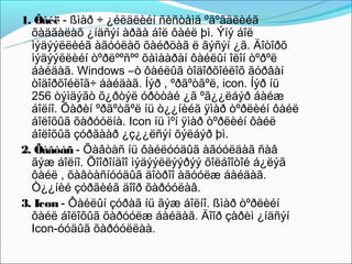 1. Ôàéë - ßìàð ÷ ¿éëäëèéí ñèñòåìä ºãºãäëèéã
  õàäãàëàõ ¿íäñýí àðãà áîë ôàéë þì. Ýíý áîë
  ìýäýýëëèéã àãóóëàõ õàéðöàã ë ãýñýí ¿ã. Äîòîðõ
  ìýäýýëëèéí òºðëººñºº õàìààðàí ôàéëûí îëîí òºðºë
  áàéäàã. Windows –ò ôàéëûã òîäîðõîéëîõ ãóðâàí
  òîäîðõîéëîã÷ áàéäàã. Íýð , ºðãºòãºë, icon. Íýð íü
  256 òýìäýãò õ¿ðòýë óðòòàé ¿ã ºã¿¿ëáýð áàéæ
  áîëíî. Õàðèí ºðãºòãºë íü ò¿¿íèéã ÿìàð òºðëèéí ôàéë
  áîëîõûã õàðóóëíà. Icon íü ìºí ÿìàð òºðëèéí ôàéë
  áîëîõûã çóðãààð ¿ç¿¿ëñýí õýëáýð þì.
2. Õàâòàñ - Õàâòàñ íü ôàéëóóäûã àãóóëäàã ñàâ
  ãýæ áîëíî. Õîîðîíäîî ìýäýýëëýýðýý õîëáîîòîé á¿ëýã
  ôàéë , õàâòàñíóóäûã äîòðîî àãóóëæ áàéäàã.
  Ò¿¿íèé çóðãèéã äîîð õàðóóëàâ.
3. Icon - Ôàéëûí çóðàã íü ãýæ áîëíî. ßìàð òºðëèéí
  ôàéë áîëîõûã õàðóóëæ áàéäàã. Äîîð çàðèì ¿íäñýí
  Icon-óóäûã õàðóóëëàà.
 
