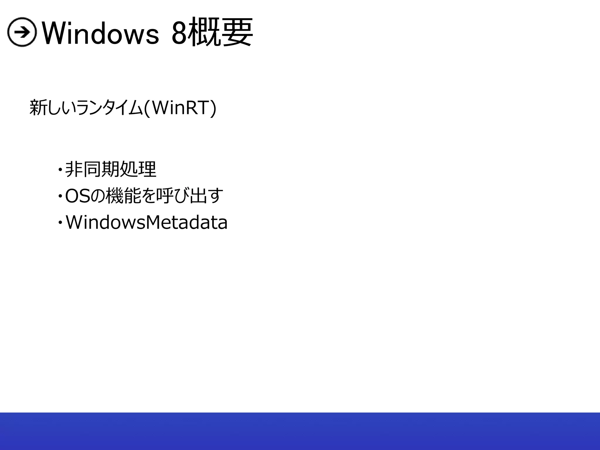 Windows 8概要

新しいランタイム(WinRT)


  ・非同期処理
  ・OSの機能を呼び出す
  ・WindowsMetadata
 