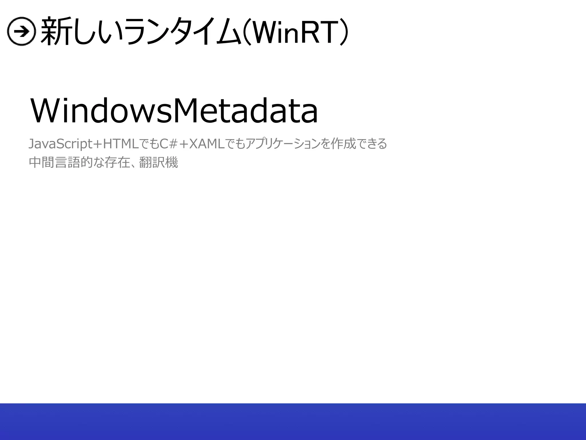 新しいランタイム(WinRT)

WindowsMetadata
JavaScript+HTMLでもC#+XAMLでもアプリケーションを作成できる
中間言語的な存在、翻訳機
 