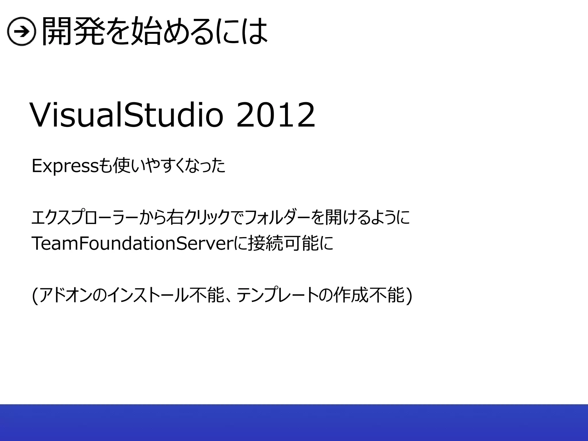 開発を始めるには

VisualStudio 2012
Expressも使いやすくなった

エクスプローラーから右クリックでフォルダーを開けるように
TeamFoundationServerに接続可能に

(アドオンのインストール不能、テンプレートの作成不能)
 