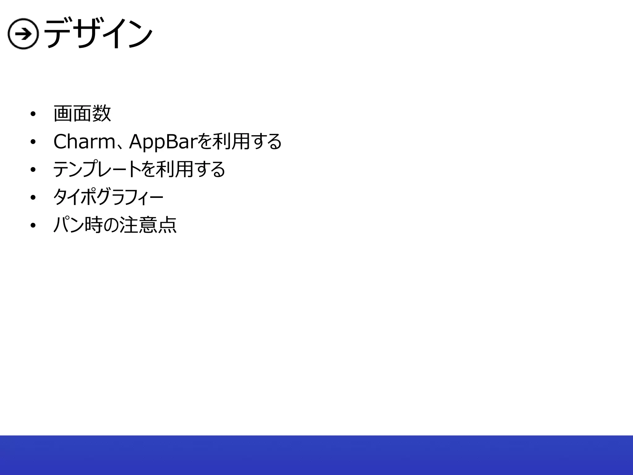 デザイン

•   画面数
•   Charm、AppBarを利用する
•   テンプレートを利用する
•   タイポグラフィー
•   パン時の注意点
 