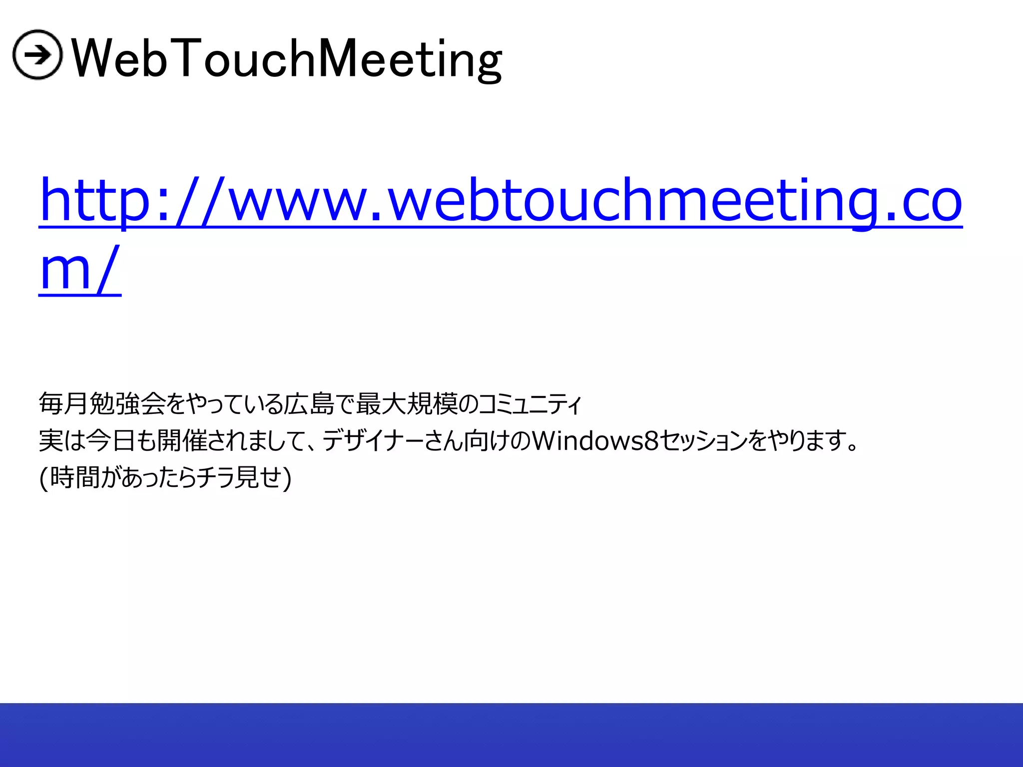 WebTouchMeeting

http://www.webtouchmeeting.co
m/

毎月勉強会をやっている広島で最大規模のコミュニティ
実は今日も開催されまして、デザイナーさん向けのWindows8セッションをやります。
(時間があったらチラ見せ)
 