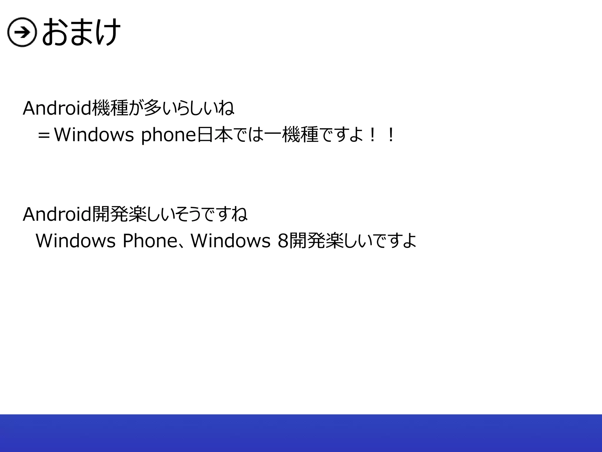 おまけ

Android機種が多いらしいね
 ＝Windows phone日本では一機種ですよ！！



Android開発楽しいそうですね
 Windows Phone、Windows 8開発楽しいですよ
 