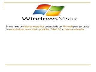 Es una línea de  sistemas operativos  desarrollada por  Microsoft  para ser usada en  computadoras de escritorio ,  portátiles ,  Tablet  PC  y  centros multimedia .  