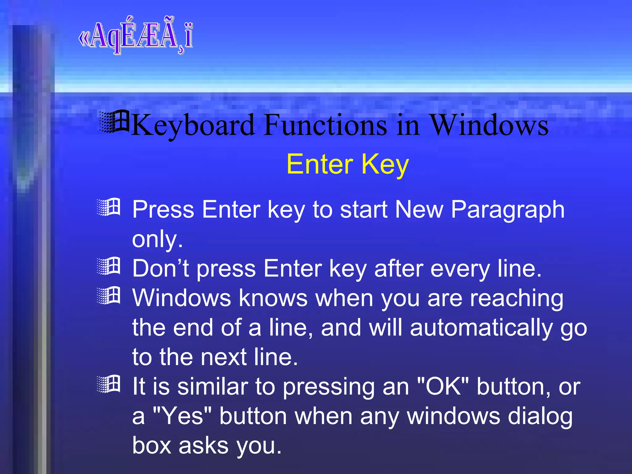 «AqÉÆÃ¸ï Enter Key Press Enter key to start New Paragraph only. Don’t press Enter key after every line. Windows knows when you are reaching the end of a line, and will automatically go to the next line.  It is similar to pressing an "OK" button, or a "Yes" button when any windows dialog box asks you. Keyboard Functions in Windows 