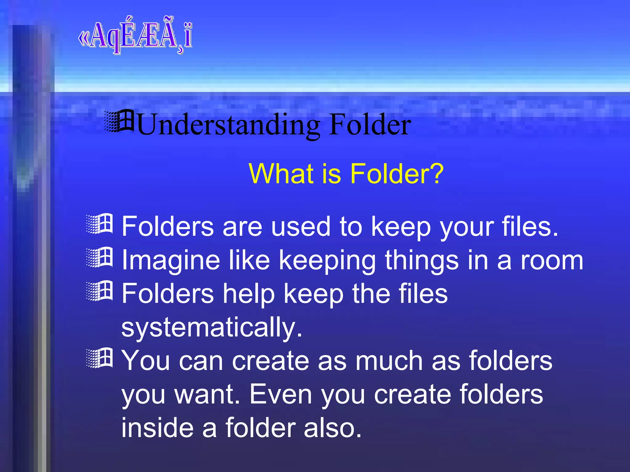 «AqÉÆÃ¸ï What is Folder? Folders are used to keep your files. Imagine like keeping things in a room Folders help keep the files systematically. You can create as much as folders you want. Even you create folders inside a folder also. Understanding Folder 