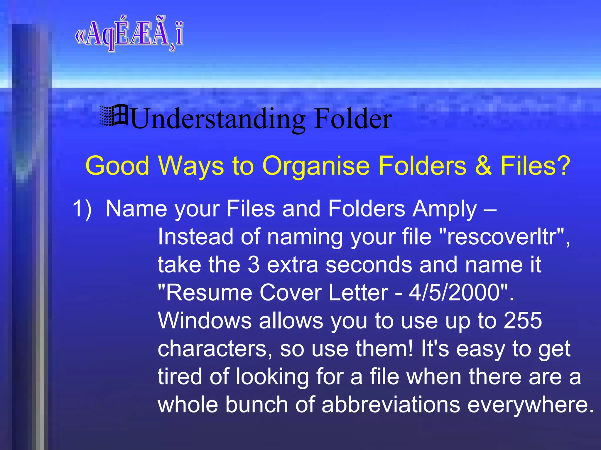 «AqÉÆÃ¸ï Good Ways to Organise Folders & Files? Name your Files and Folders Amply –  Instead of naming your file "rescoverltr", take the 3 extra seconds and name it "Resume Cover Letter - 4/5/2000". Windows allows you to use up to 255 characters, so use them! It's easy to get tired of looking for a file when there are a whole bunch of abbreviations everywhere. Understanding Folder 