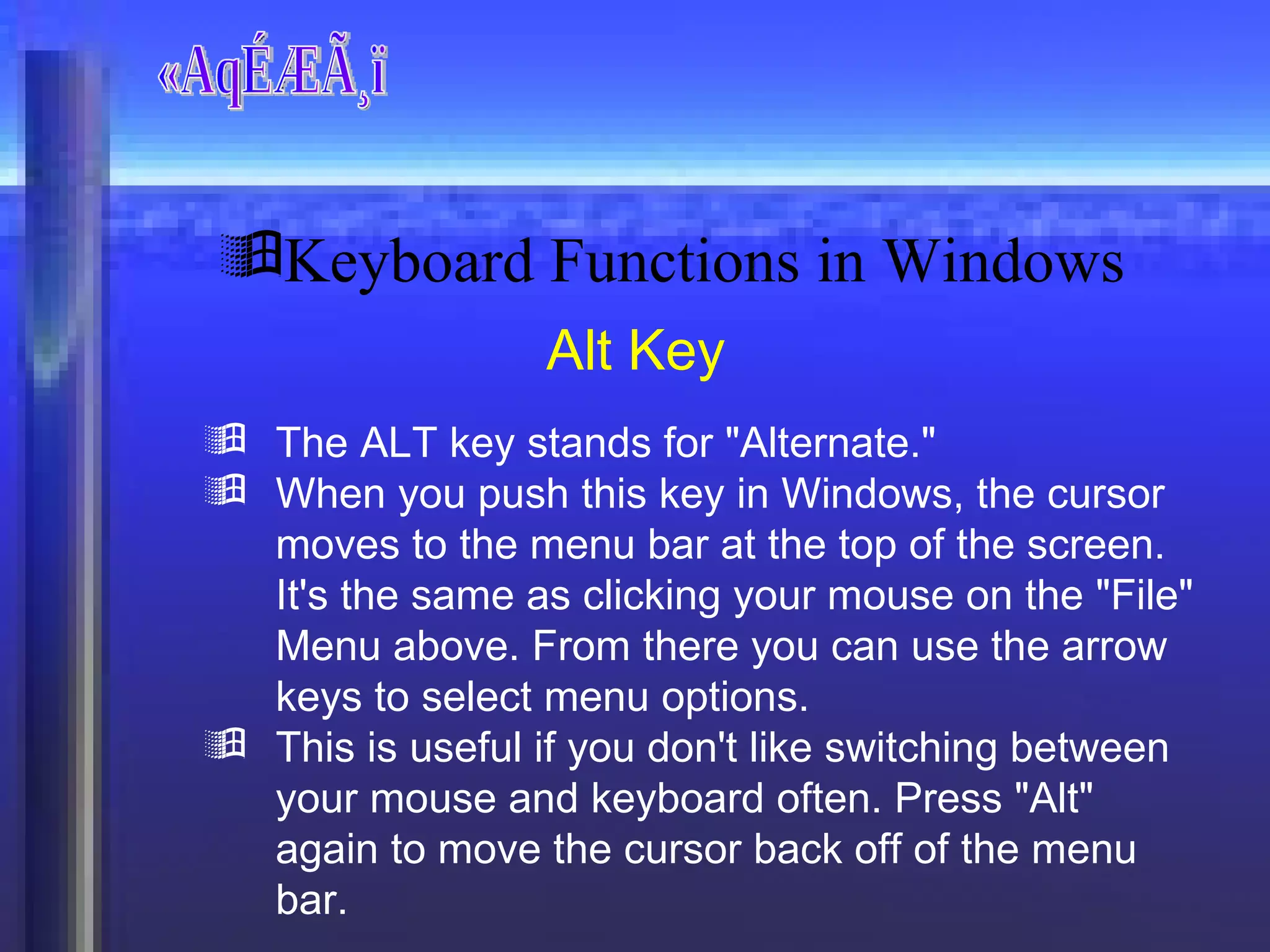 «AqÉÆÃ¸ï Alt Key The ALT key stands for "Alternate."  When you push this key in Windows, the cursor moves to the menu bar at the top of the screen. It's the same as clicking your mouse on the "File" Menu above. From there you can use the arrow keys to select menu options. This is useful if you don't like switching between your mouse and keyboard often. Press "Alt" again to move the cursor back off of the menu bar. Keyboard Functions in Windows 