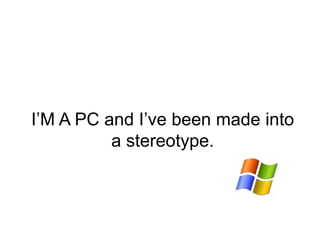 I’M A PC and I’ve been made into
a stereotype.
 