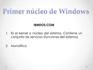 IBMDOS.COM
1. Es el kernel o núcleo del sistema. Contiene un
conjunto de servicios (funciones del sistema).
2. Monolítico
 