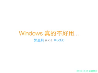 Windows 真的不好⽤用...
郭⾄至軒 a.k.a. KuoE0

2013.10.18 @網愛社

 