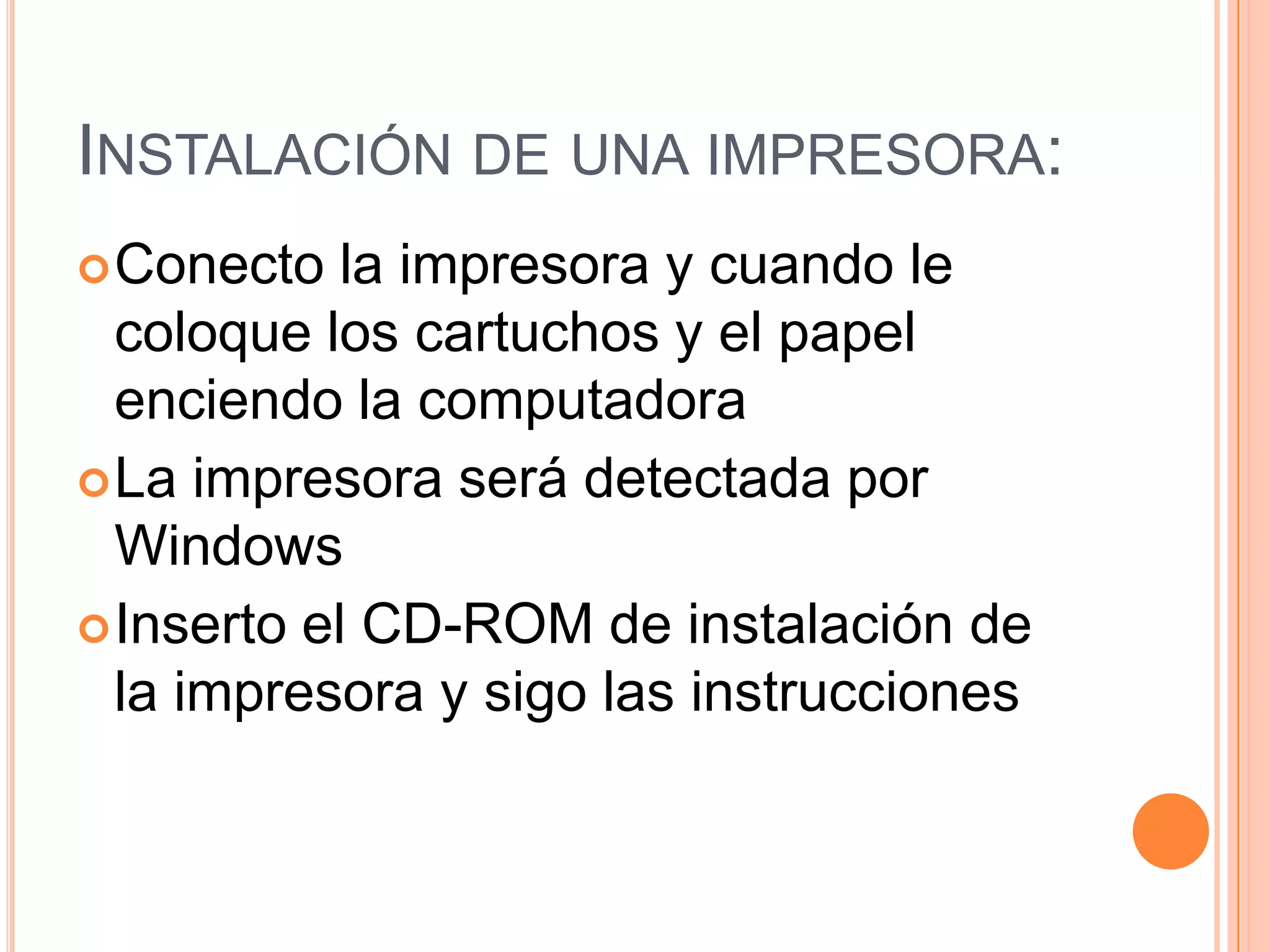 INSTALACIÓN DE UNA IMPRESORA:
 Conecto

la impresora y cuando le
coloque los cartuchos y el papel
enciendo la computadora
 La impresora será detectada por
Windows
 Inserto el CD-ROM de instalación de
la impresora y sigo las instrucciones

 