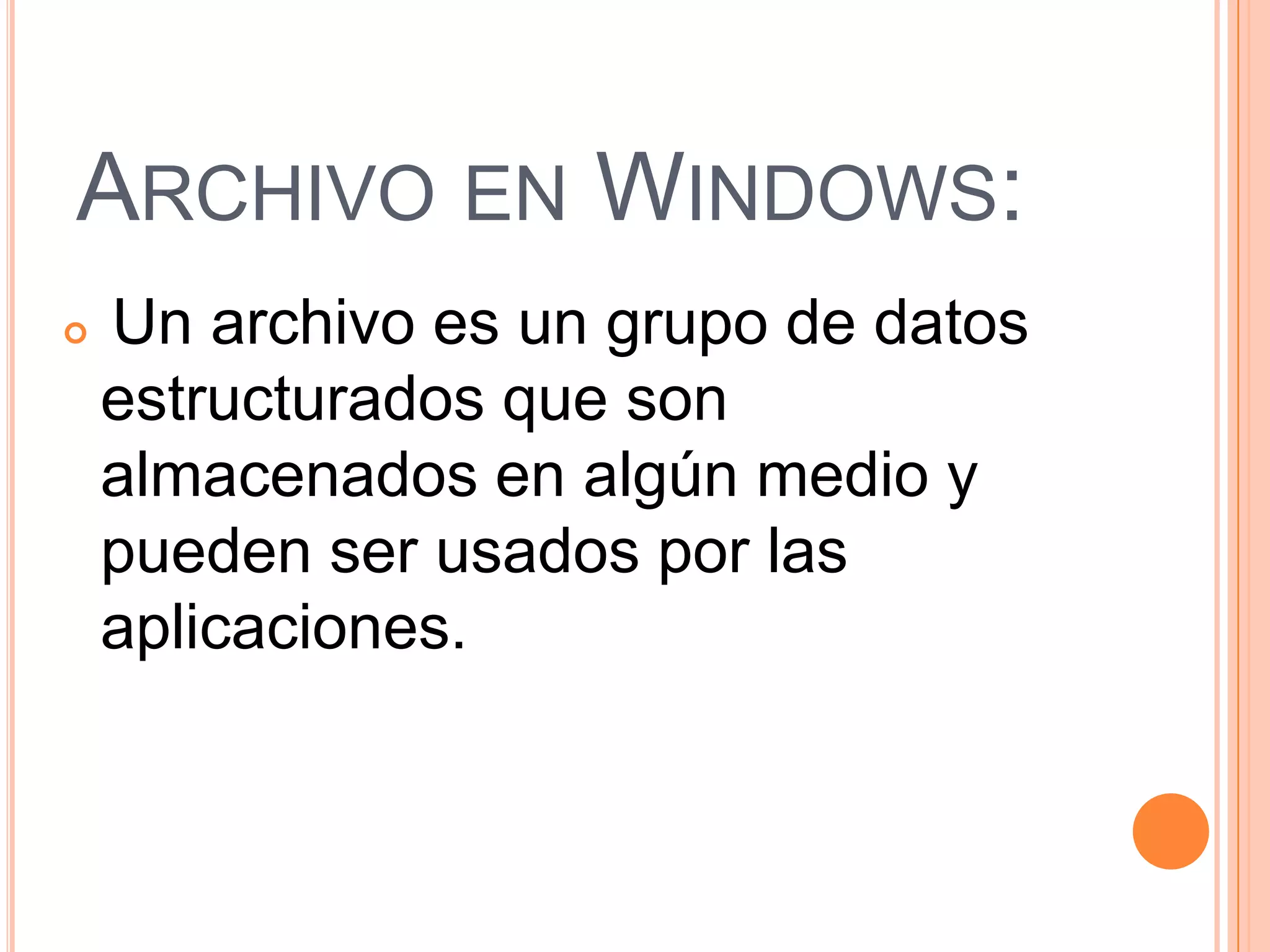 ARCHIVO EN WINDOWS:


Un archivo es un grupo de datos
estructurados que son
almacenados en algún medio y
pueden ser usados por las
aplicaciones.

 