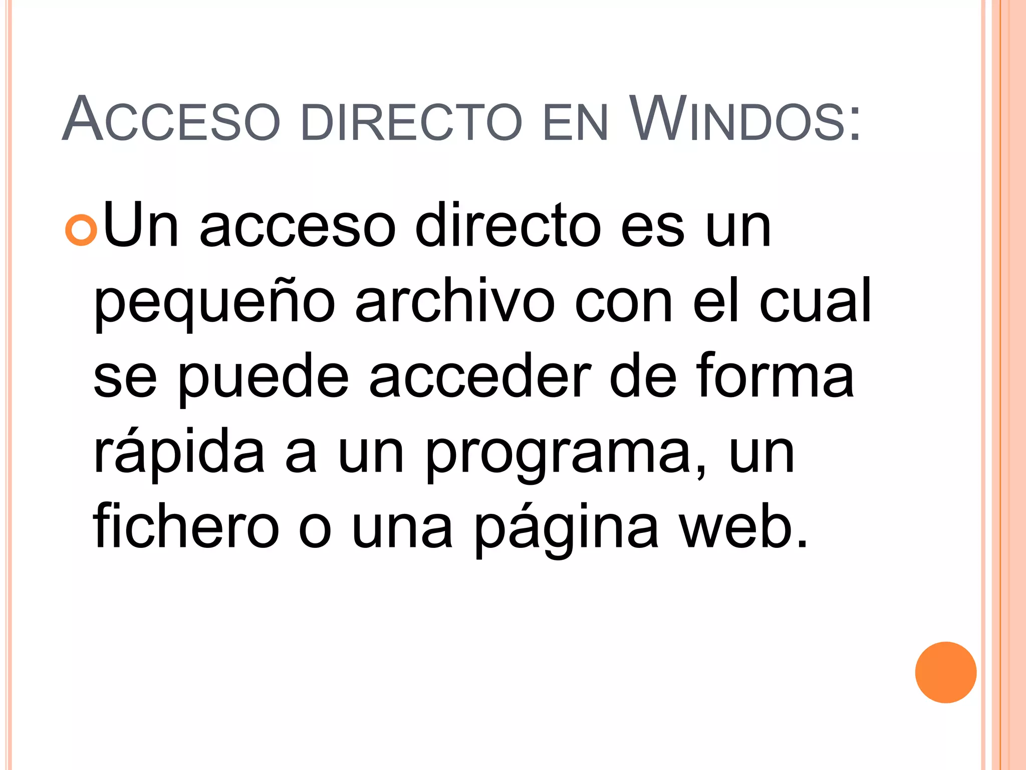 ACCESO DIRECTO EN WINDOS:
Un

acceso directo es un
pequeño archivo con el cual
se puede acceder de forma
rápida a un programa, un
fichero o una página web.

 